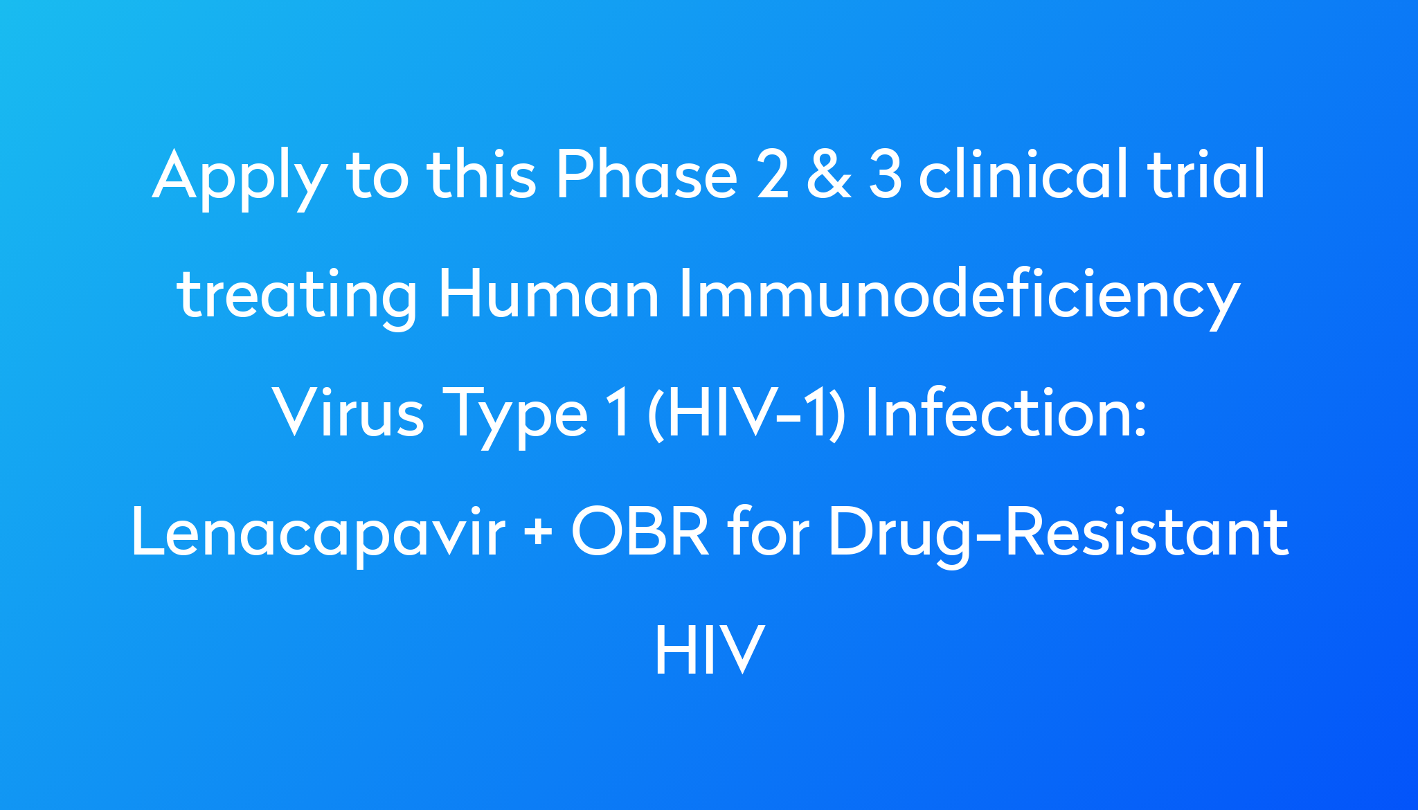 Lenacapavir OBR For Drug Resistant HIV Clinical Trial 2024 Power   Apply To This Phase 2 & 3 Clinical Trial Treating Human Immunodeficiency Virus Type 1 (HIV 1) Infection %0A%0ALenacapavir   OBR For Drug Resistant HIV 